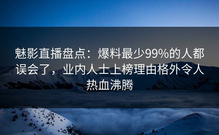 魅影直播盘点：爆料最少99%的人都误会了，业内人士上榜理由格外令人热血沸腾