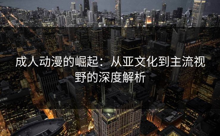 成人动漫的崛起：从亚文化到主流视野的深度解析