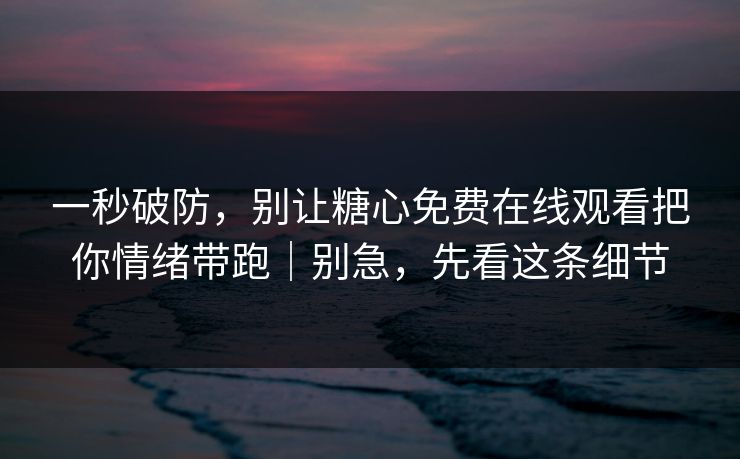 一秒破防，别让糖心免费在线观看把你情绪带跑｜别急，先看这条细节