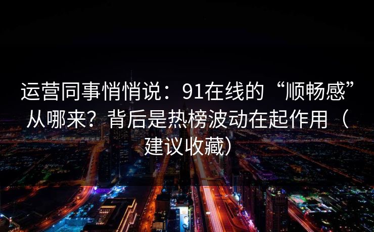 运营同事悄悄说:91在线的“顺畅感”从哪来?背后是热榜波动在起作用(建议收藏) 运营同事悄悄说:91在线的“顺畅感”从哪来?背后是热榜波动在起作用(建议收藏)