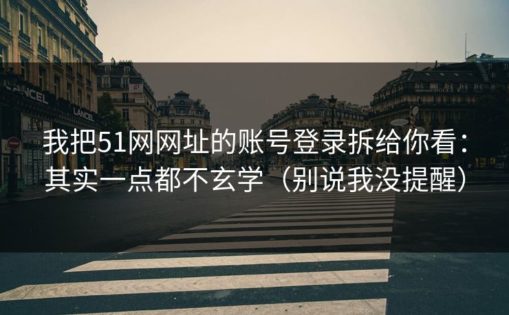 我把51网网址的账号登录拆给你看:其实一点都不玄学(别说我没提醒) 我把51网网址的账号登录拆给你看:其实一点都不玄学(别说我没提醒)