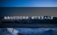 海角社区回应风波，却引发更大风波