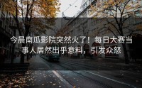 今晨南瓜影院突然火了！每日大赛当事人居然出乎意料，引发众怒