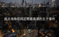 盘点海角官网近期最离谱的五个事件