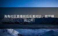 海角社区直播前后反差对比，崩坏瞬间公开！