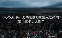 大V又出事？海角刚刚曝出整点视频内幕，真相让人瞠目