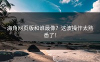 海角网页版和谁最像？这波操作太熟悉了！
