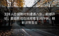 主持人在傍晚时刻遭遇八卦，刷爆评论，蘑菇影视在线观看全网炸锅，精彩详情直击