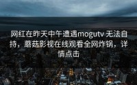 网红在昨天中午遭遇mogutv 无法自持，蘑菇影视在线观看全网炸锅，详情点击