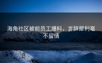 海角社区被前员工爆料，言辞犀利毫不留情