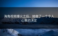 海角视频爆火之后，她做了一个令人心寒的决定