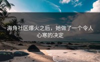 海角社区爆火之后，她做了一个令人心寒的决定