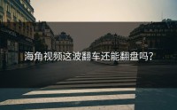 海角视频这波翻车还能翻盘吗？