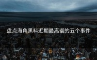 盘点海角黑料近期最离谱的五个事件