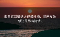 海角官网遭遇大规模吐槽，是网友敏感还是另有隐情？