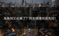 海角网又出事了？网友情绪彻底失控！