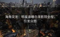 海角突发：明星亲曝白羊影院全程，引发众怒
