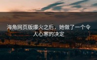 海角网页版爆火之后，她做了一个令人心寒的决定
