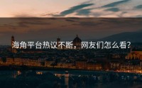 海角平台热议不断，网友们怎么看？