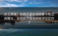 点击围观！外网天堂在线观看今晚丑闻曝光，全网疯传真相揭秘评论区炸了