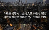 今晨真相曝光！主持人的午夜电影院事件在微密圈引爆热议，引爆社交圈