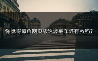 你觉得海角网页版这波翻车还有救吗？