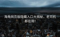 海角网页版隐藏入口大揭秘，老司机都在用！