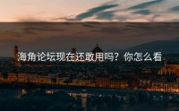 海角论坛现在还敢用吗？你怎么看