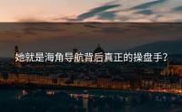 她就是海角导航背后真正的操盘手？