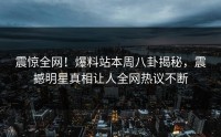 震惊全网！爆料站本周八卦揭秘，震撼明星真相让人全网热议不断