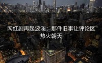 网红剧再起波澜：那件旧事让评论区热火朝天