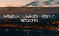 海角论坛入口已经不是第一次翻车了，居然还这样？