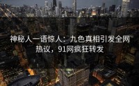 神秘人一语惊人：九色真相引发全网热议，91网疯狂转发