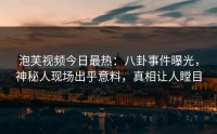 泡芙视频今日最热：八卦事件曝光，神秘人现场出乎意料，真相让人瞠目