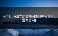 刚刚，海角导航直播间出现神秘画面，震撼全网！