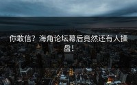 你敢信？海角论坛幕后竟然还有人操盘！