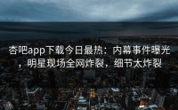 杏吧app下载今日最热：内幕事件曝光，明星现场全网炸裂，细节太炸裂
