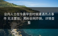 业内人士在今晨早些时候遭遇热点事件 无法置信，黑料全网炸锅，详情查看