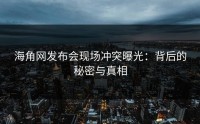 海角网发布会现场冲突曝光：背后的秘密与真相