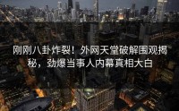 刚刚八卦炸裂！外网天堂破解围观揭秘，劲爆当事人内幕真相大白