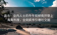直击！业内人士的牛牛视频竟然登上海角热搜，全网疯传引爆社交圈