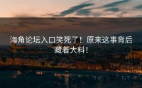 海角论坛入口笑死了！原来这事背后藏着大料！