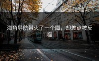 海角导航带火了一个圈，却差点被反噬