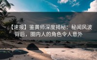 【速报】鉴黄师深度揭秘：秘闻风波背后，圈内人的角色令人意外