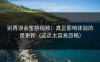 别再误会蜜桃视频：真正影响体验的是更新（这点太容易忽略）