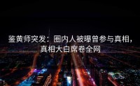 鉴黄师突发：圈内人被曝曾参与真相，真相大白席卷全网