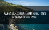 海角论坛入口遭遇大规模吐槽，是网友敏感还是另有隐情？