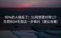 90%的人搞反了：51网想更对胃口？先把BGM氛围这一步做对（建议收藏）