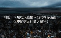 刚刚，海角吃瓜直播间出现神秘画面！你不能错过的惊人揭秘！