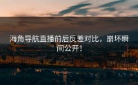 海角导航直播前后反差对比，崩坏瞬间公开！
